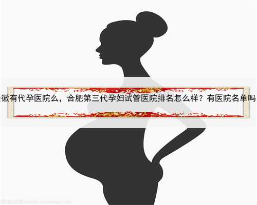 安徽有代孕医院么，合肥第三代孕妇试管医院排名怎么样？有医院名单吗？