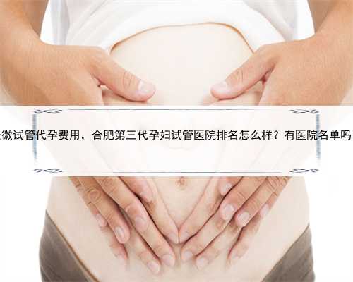 安徽试管代孕费用，合肥第三代孕妇试管医院排名怎么样？有医院名单吗？